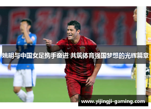 姚明与中国女足携手奋进 共筑体育强国梦想的光辉篇章