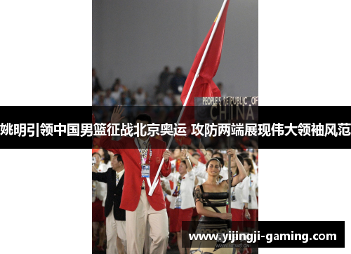 姚明引领中国男篮征战北京奥运 攻防两端展现伟大领袖风范