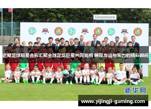 近期足球明星合影汇聚全球足坛巨星共同亮相 展现友谊与实力的精彩瞬间