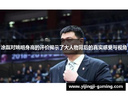 涂磊对姚明身高的评价揭示了大人物背后的真实感受与视角