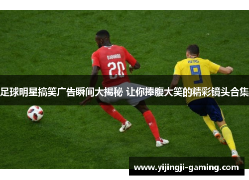 足球明星搞笑广告瞬间大揭秘 让你捧腹大笑的精彩镜头合集