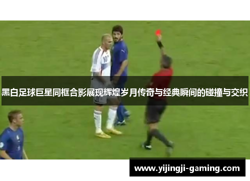 黑白足球巨星同框合影展现辉煌岁月传奇与经典瞬间的碰撞与交织