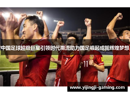 中国足球超级巨星引领时代潮流助力国足崛起成就辉煌梦想