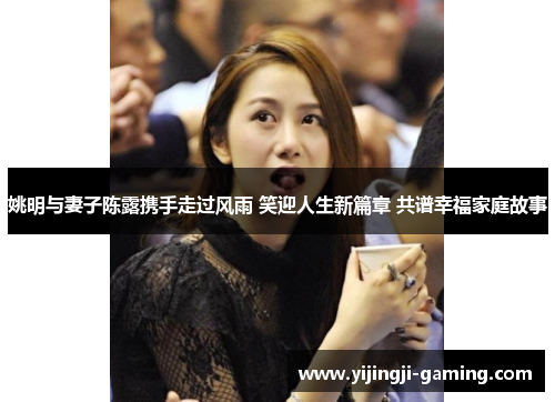 姚明与妻子陈露携手走过风雨 笑迎人生新篇章 共谱幸福家庭故事