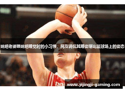 姚明老婆曝姚明睡觉时的小习惯，网友调侃其睡姿堪比篮球场上的姿态