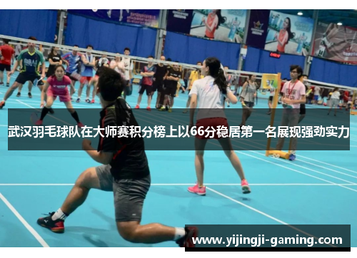 武汉羽毛球队在大师赛积分榜上以66分稳居第一名展现强劲实力