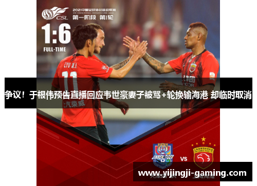 争议！于根伟预告直播回应韦世豪妻子被骂+轮换输海港 却临时取消