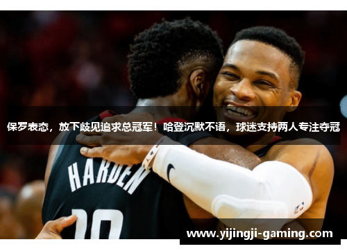 保罗表态，放下歧见追求总冠军！哈登沉默不语，球迷支持两人专注夺冠
