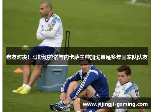 老友对决！马斯切拉诺与内卡萨主帅加戈曾是多年国家队队友